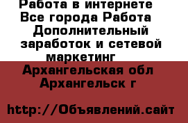   Работа в интернете - Все города Работа » Дополнительный заработок и сетевой маркетинг   . Архангельская обл.,Архангельск г.